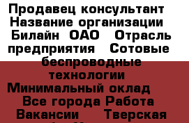 Продавец-консультант › Название организации ­ Билайн, ОАО › Отрасль предприятия ­ Сотовые, беспроводные технологии › Минимальный оклад ­ 1 - Все города Работа » Вакансии   . Тверская обл.,Удомля г.